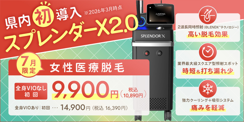 県内初導入（2026年3月時点）スプレンダーX2.0 7月限定 女性医療脱毛 全身VIOなし 初回9,900円（税込10,890円）全身VIOあり 初回14,900円（税込16,390円） 2波長同時照射（BLEND Xテクノロジー）高い脱毛効果、業界最大級スクエア型照射スポット 時短＆打ちもれ少、強力クーリング+吸引システム 痛みを軽減